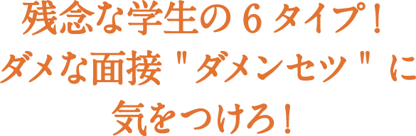 就活生必見！残念な学生の6タイプ！ダメな面接 "ダメンセツ" に気をつけろ！