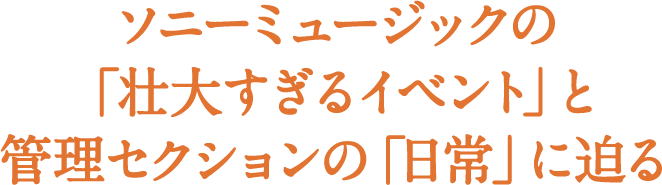 管理セクションも変人だらけ? ソニーミュージックの「壮大すぎるイベント」と管理セクションの「日常」に迫る