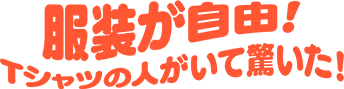 服装が自由！Tシャツの人がいて驚いた！