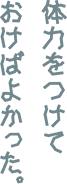 体力をつけておけばよかった。
