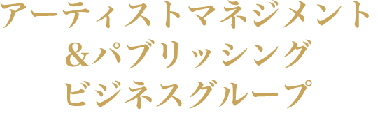 アーティストマネジメント＆パブリッシングビジネスグループ