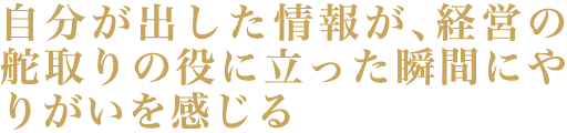 自分が出した情報が、経営の舵取りの役に立った瞬間にやりがいを感じる