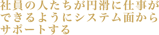 社員の人たちが円滑に仕事ができるようにシステム面からサポートする