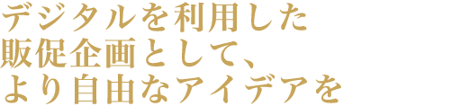 デジタルを利用した販促企画として、より自由なアイデアを