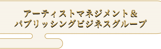 アーティストマネジメント＆パブリッシングビジネスグループ