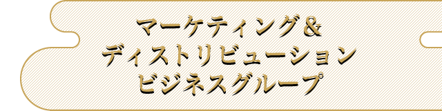 マーケティング/ディストリビューションビジネスグループ