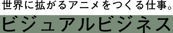 世界に拡がるアニメをつくる仕事。のジュアルビジネス