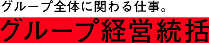 グループ全体に関わる仕事。グループ経営統括