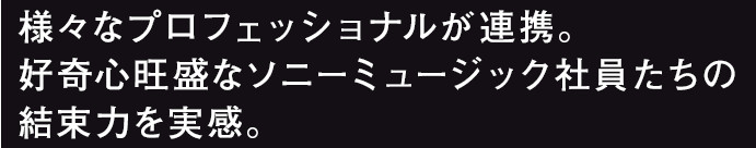 様々なプロフェッショナルが連携。好奇心旺盛なソニーミュージック社員たちの結束力を実感。