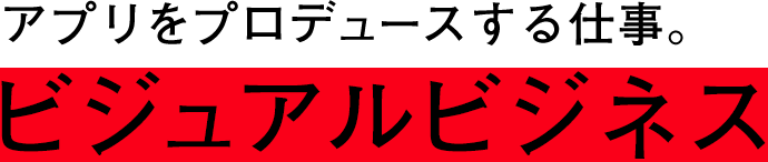 アプリをプロデュースする仕事。ビジュアルビジネス