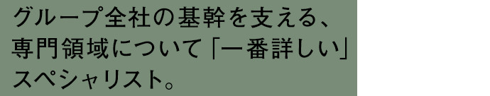 グループ全社の基幹を支える、専門領域について「一番詳しい」スペシャリスト。