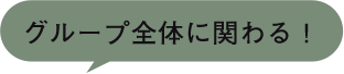 グループ全体に関わる！
