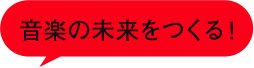 音楽の未来をつくる！