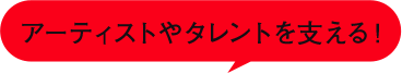 アーティストやタレントを支える！