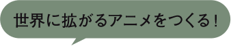 世界に拡がるアニメをつくる！