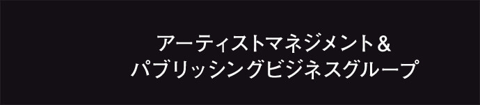 アーティストマネジメント＆パブリッシングビジネスグループ