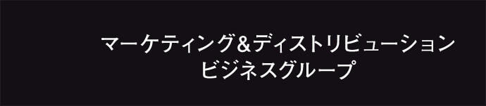 マーケティング＆ディストリビューションビジネスグループ