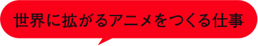 世界に拡がるアニメをつくる仕事