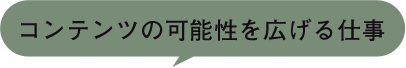 コンテンツの可能性を広げる仕事