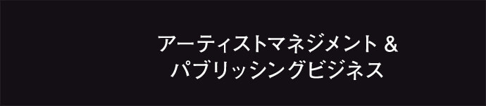 アーティストマネジメント＆パブリッシングビジネス