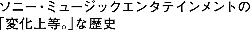ソニー・ミュージックエンタテインメントの「変化上等。」な歴史