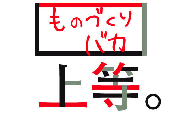 ものづくりバカ上等。