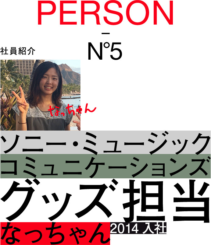 PERSON-No.5：社員紹介：ソニー・ミュージックコミュニケーションズ：MDプランニング営業部：グッズ担当：なっちゃん：2014入社