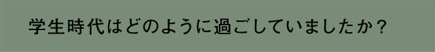 学生時代はどのように過ごしていましたか？